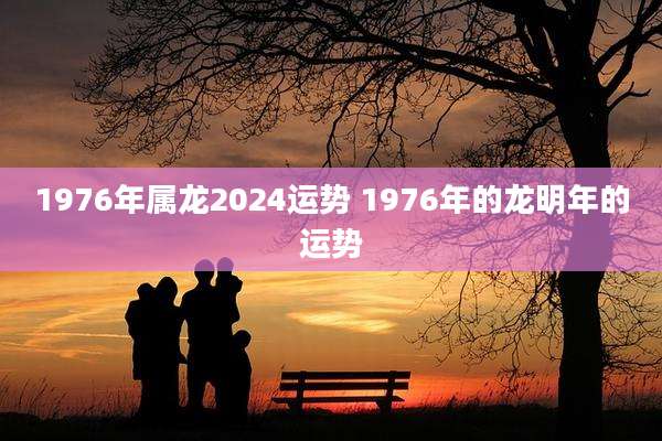 1976年属龙2024运势 1976年的龙明年的运势