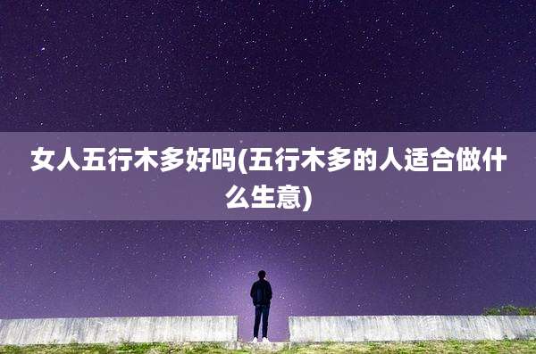 女人五行木多好吗(五行木多的人适合做什么生意)