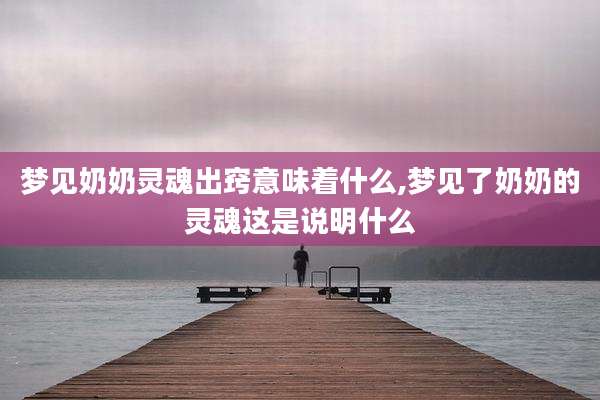 梦见奶奶灵魂出窍意味着什么,梦见了奶奶的灵魂这是说明什么