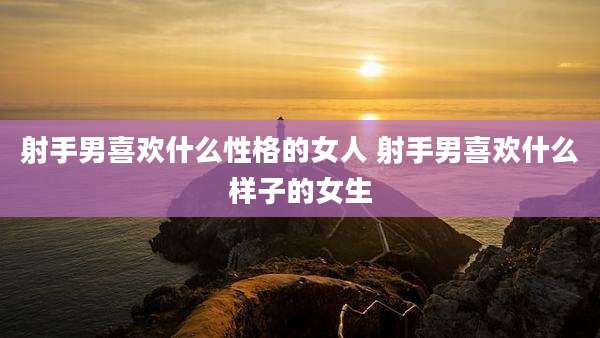 射手男喜欢什么性格的女人 射手男喜欢什么样子的女生