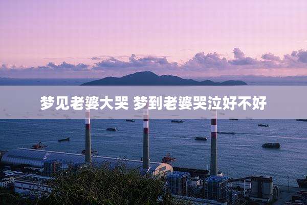 梦见老婆大哭 梦到老婆哭泣好不好