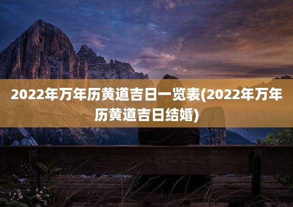 2022年万年历黄道吉日一览表(2022年万年历黄道吉日结婚)