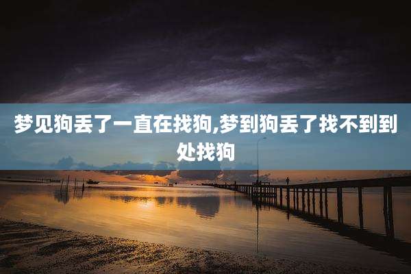 梦见狗丢了一直在找狗,梦到狗丢了找不到到处找狗