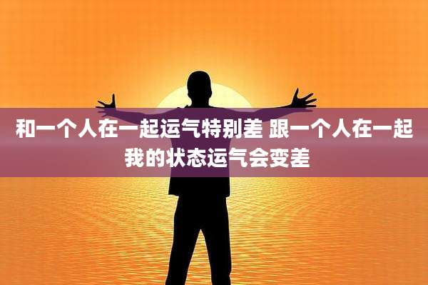 和一个人在一起运气特别差 跟一个人在一起 我的状态运气会变差