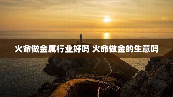 火命做金属行业好吗 火命做金的生意吗