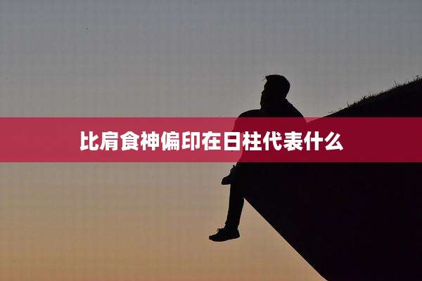 比肩食神偏印在日柱代表什么