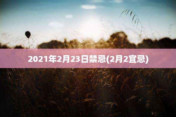 2021年2月23日禁忌(2月2宜忌)
