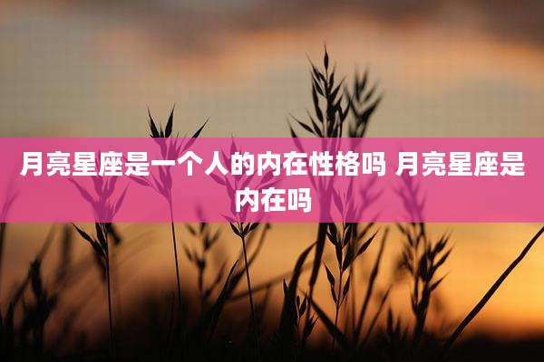 月亮星座是一个人的内在性格吗 月亮星座是内在吗