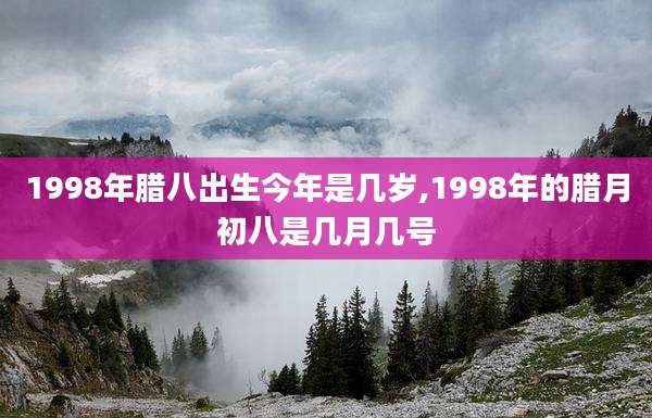 1998年腊八出生今年是几岁,1998年的腊月初八是几月几号