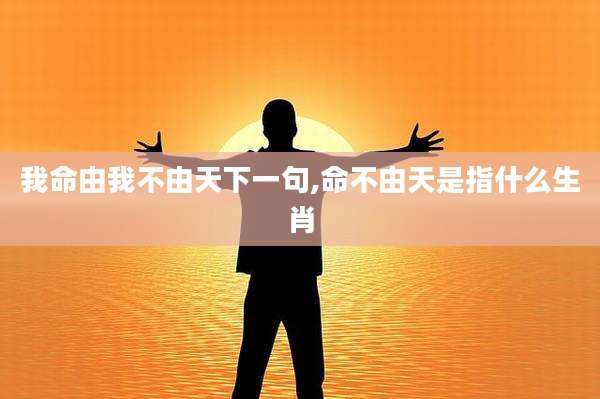 我命由我不由天下一句,命不由天是指什么生肖