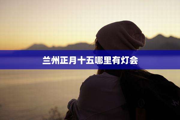兰州正月十五哪里有灯会