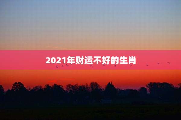 2021年财运不好的生肖