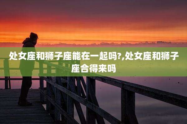 处女座和狮子座能在一起吗?,处女座和狮子座合得来吗