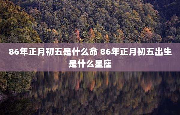 86年正月初五是什么命 86年正月初五出生是什么星座