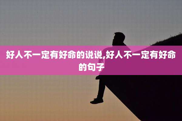好人不一定有好命的说说,好人不一定有好命的句子