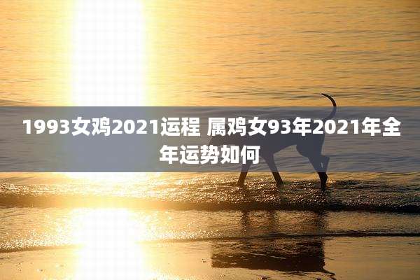 1993女鸡2021运程 属鸡女93年2021年全年运势如何