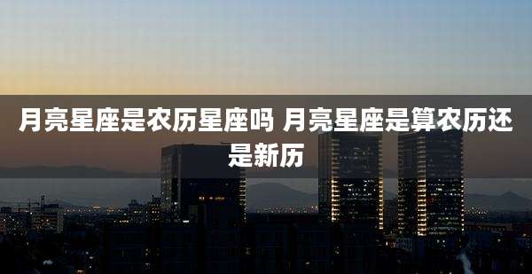 月亮星座是农历星座吗 月亮星座是算农历还是新历