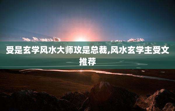 受是玄学风水大师攻是总裁,风水玄学主受文推荐