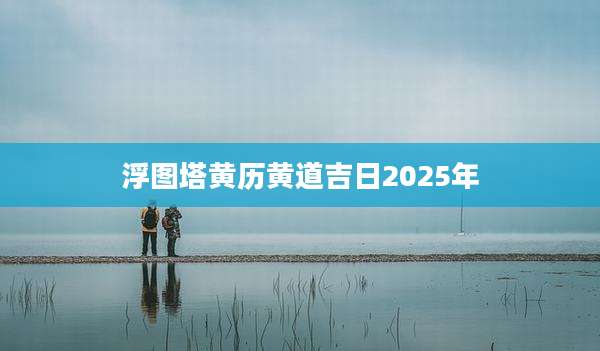 浮图塔黄历黄道吉日2025年