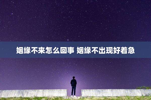 姻缘不来怎么回事 姻缘不出现好着急