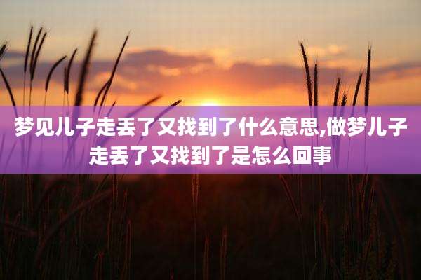 梦见儿子走丢了又找到了什么意思,做梦儿子走丢了又找到了是怎么回事