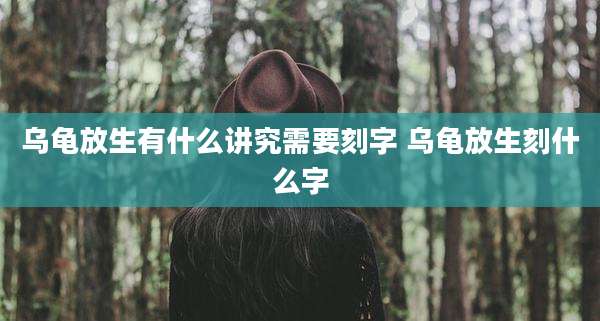 乌龟放生有什么讲究需要刻字 乌龟放生刻什么字