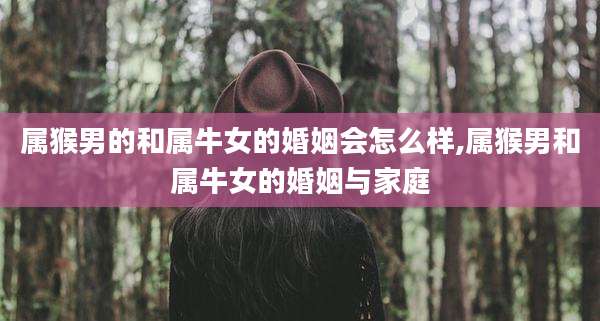 属猴男的和属牛女的婚姻会怎么样,属猴男和属牛女的婚姻与家庭