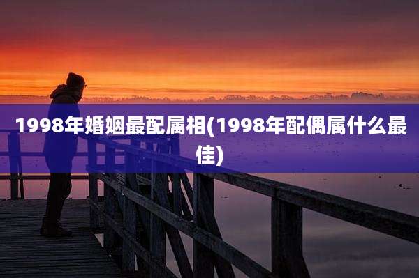 1998年婚姻最配属相(1998年配偶属什么最佳)