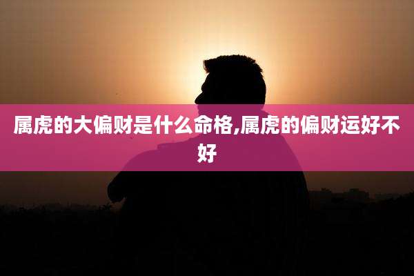 属虎的大偏财是什么命格,属虎的偏财运好不好