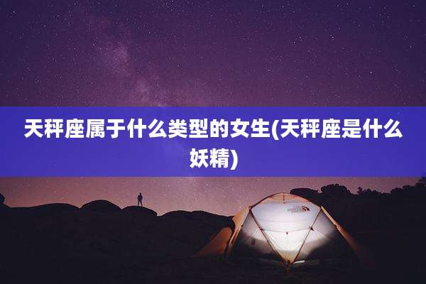 天秤座属于什么类型的女生(天秤座是什么妖精)
