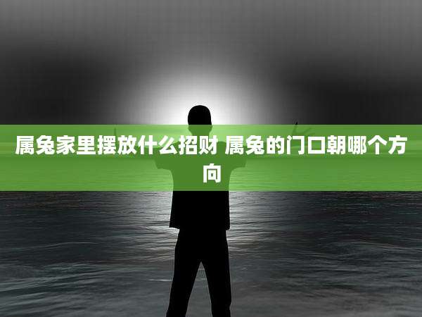 属兔家里摆放什么招财 属兔的门口朝哪个方向