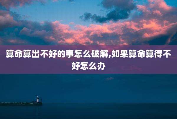 算命算出不好的事怎么破解,如果算命算得不好怎么办
