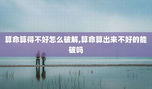 算命算得不好怎么破解,算命算出来不好的能破吗