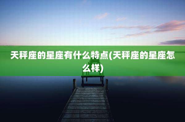 天秤座的星座有什么特点(天秤座的星座怎么样)