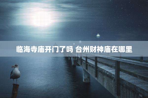 临海寺庙开门了吗 台州财神庙在哪里