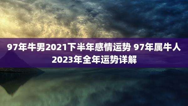 97年牛男2021下半年感情运势 97年属牛人2023年全年运势详解