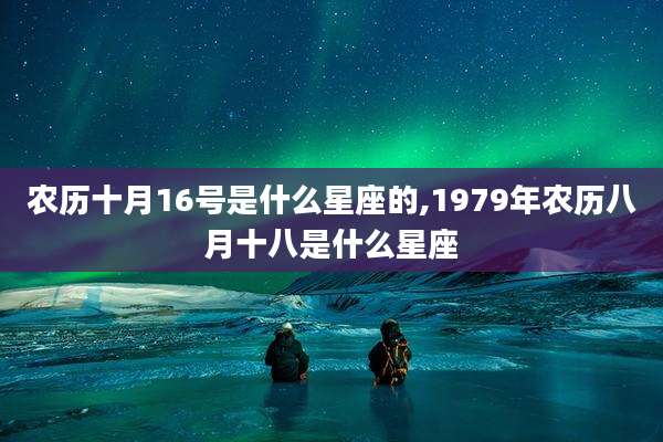 农历十月16号是什么星座的,1979年农历八月十八是什么星座