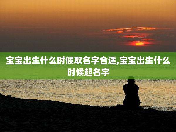 宝宝出生什么时候取名字合适,宝宝出生什么时候起名字
