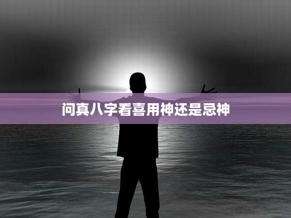 问真八字看喜用神还是忌神