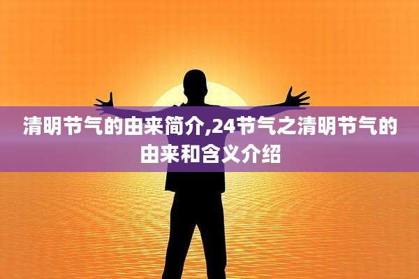 清明节气的由来简介,24节气之清明节气的由来和含义介绍