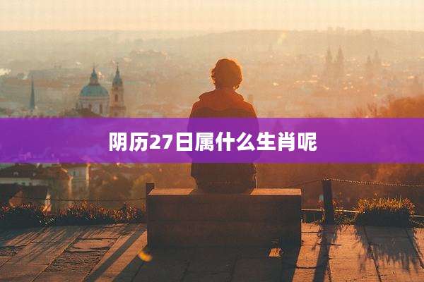 阴历27日属什么生肖呢