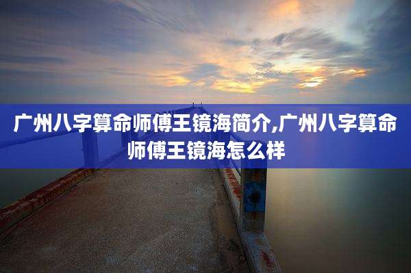 广州八字算命师傅王镜海简介,广州八字算命师傅王镜海怎么样