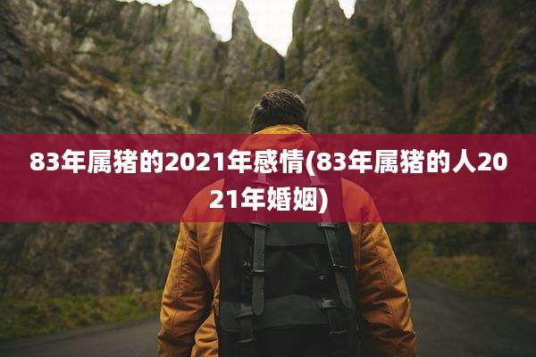 83年属猪的2021年感情(83年属猪的人2021年婚姻)