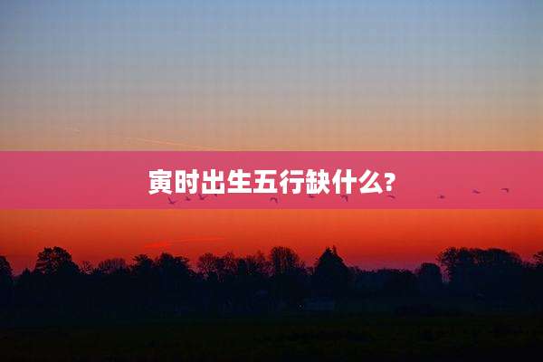 寅时出生五行缺什么?