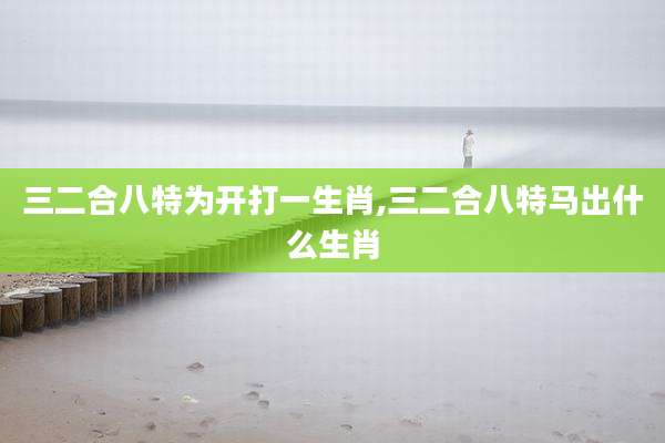 三二合八特为开打一生肖,三二合八特马出什么生肖