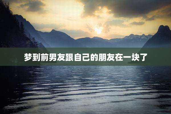 梦到前男友跟自己的朋友在一块了