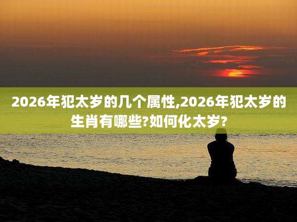 2026年犯太岁的几个属性,2026年犯太岁的生肖有哪些?如何化太岁?