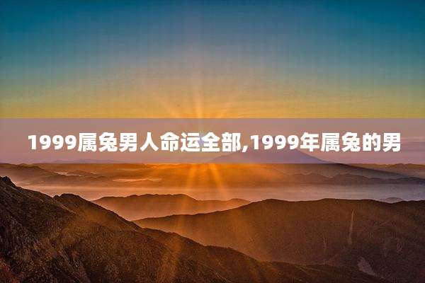 1999属兔男人命运全部,1999年属兔的男