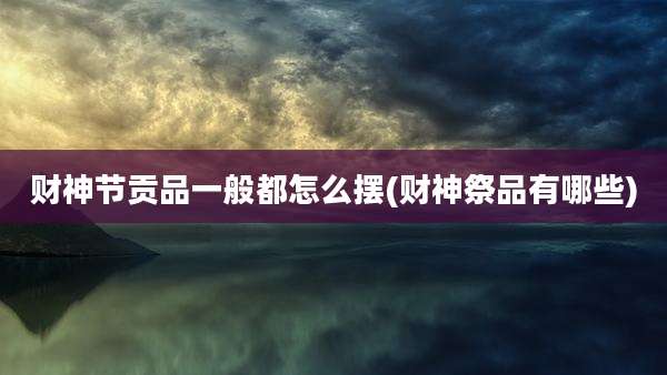 财神节贡品一般都怎么摆(财神祭品有哪些)