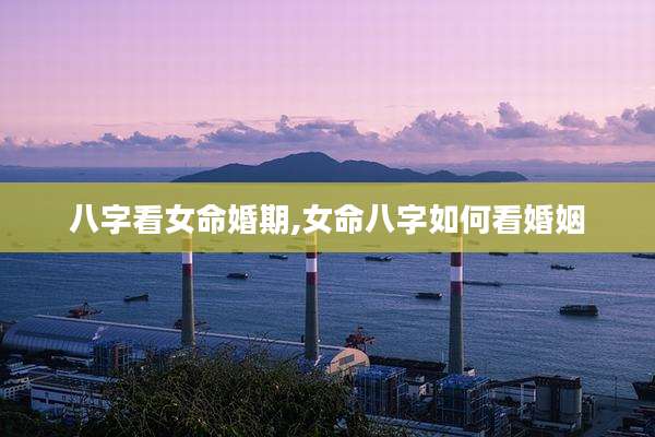 八字看女命婚期,女命八字如何看婚姻
